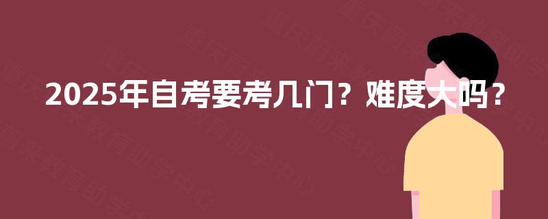 2025年自考要考几门？难度大吗？