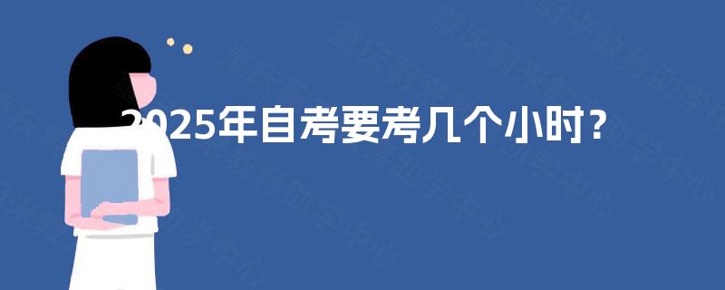 2025年自考要考几个小时? 2025年自考要考几个小时?