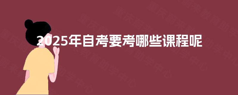 2025年自考要考哪些课程呢 2025年自考要考哪些课程呢
