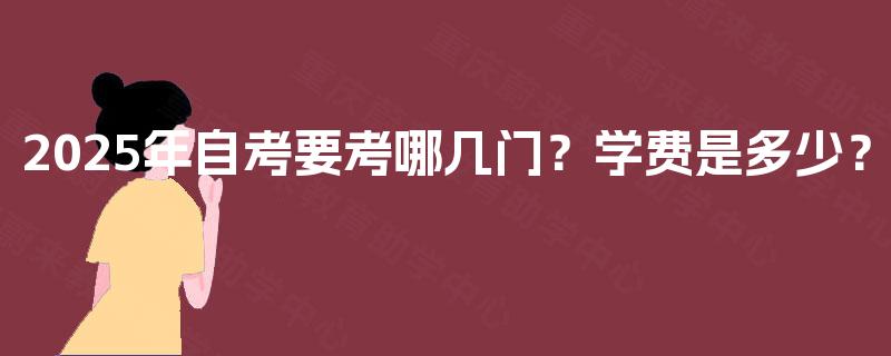 2025年自考要考哪几门?学费是多少? 2025年自考要考哪几门?学费是多少?
