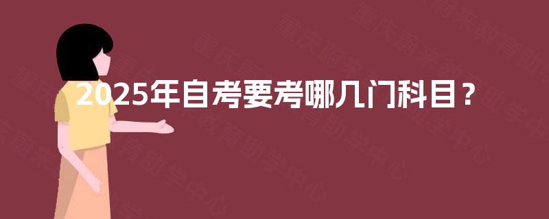 2025年自考要考哪几门科目? 2025年自考要考哪几门科目?
