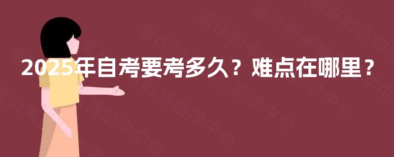 2025年自考要考多久?难点在哪里? 2025年自考要考多久?难点在哪里?