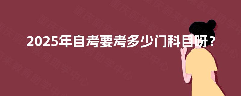 2025年自考要考多少门科目呀? 2025年自考要考多少门科目呀?