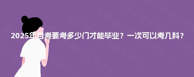 2025年自考要考多少门才能毕业?一次可以考几科? 2025年自考要考多少门才能毕业?一次可以考几科?