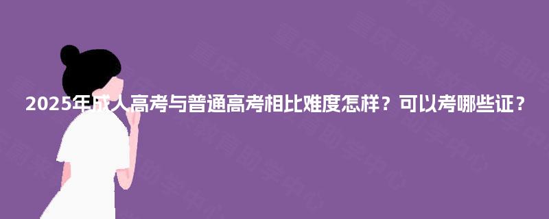 2025年成人高考与普通高考相比难度怎样?可以考哪些证? 2025年成人高考与普通高考相比难度怎样?可以考哪些证?