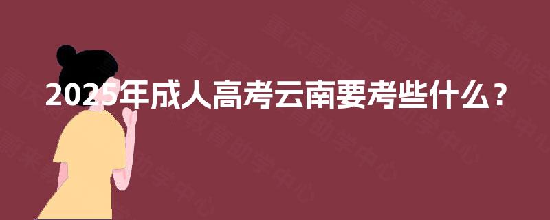 2025年成人高考云南要考些什么? 2025年成人高考云南要考些什么?