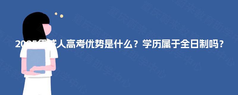 2025年成人高考优势是什么？学历属于全日制吗？