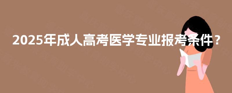 2025年成人高考医学专业报考条件? 2025年成人高考医学专业报考条件?