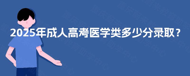 2025年成人高考医学类多少分录取? 2025年成人高考医学类多少分录取?