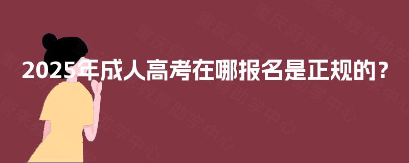 2025年成人高考在哪报名是正规的? 2025年成人高考在哪报名是正规的?