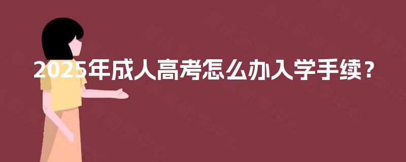 2025年成人高考怎么办入学手续? 2025年成人高考怎么办入学手续?