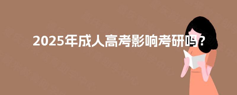 2025年成人高考影响考研吗? 2025年成人高考影响考研吗?