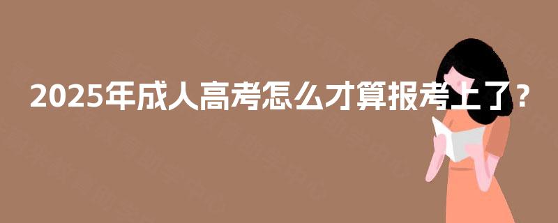 2025年成人高考怎么才算报考上了? 2025年成人高考怎么才算报考上了?