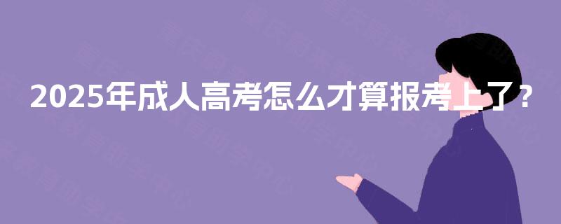 2025年成人高考怎么才算报考上了? 2025年成人高考怎么才算报考上了?