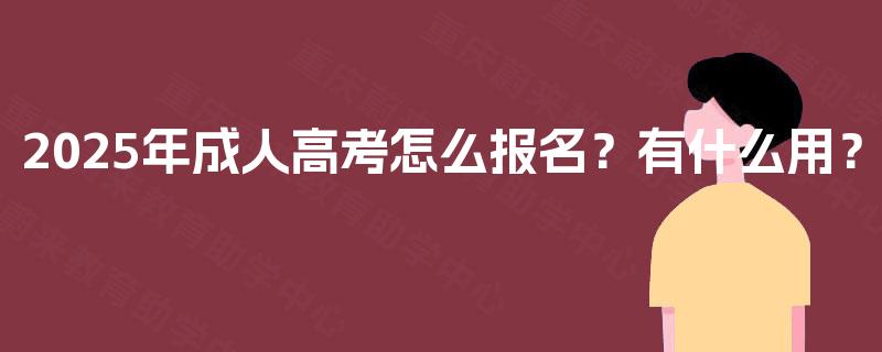 2025年成人高考怎么报名?有什么用? 2025年成人高考怎么报名?有什么用?