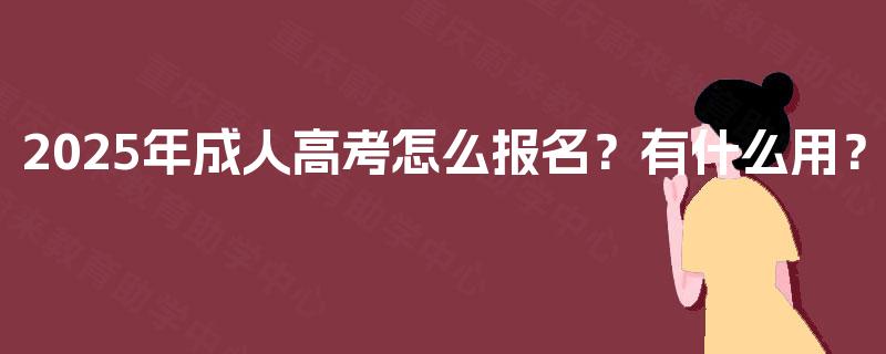 2025年成人高考怎么报名?有什么用? 2025年成人高考怎么报名?有什么用?