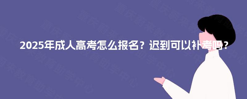 2025年成人高考怎么报名?迟到可以补考吗? 2025年成人高考怎么报名?迟到可以补考吗?