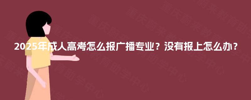 2025年成人高考怎么报广播专业?没有报上怎么办? 2025年成人高考怎么报广播专业?没有报上怎么办?