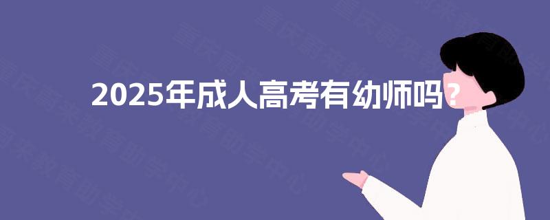 2025年成人高考有幼师吗? 2025年成人高考有幼师吗?