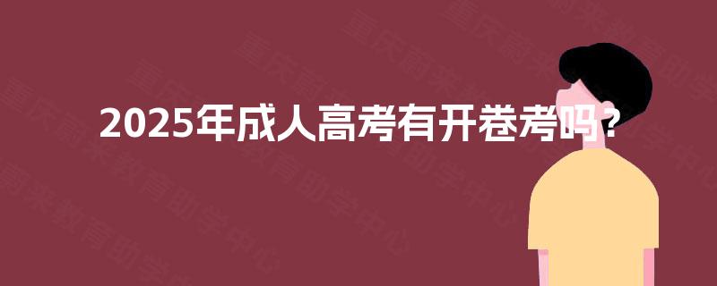 2025年成人高考有开卷考吗? 2025年成人高考有开卷考吗?