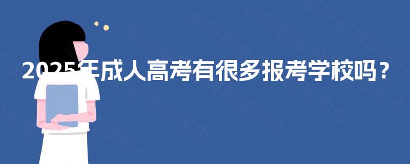 2025年成人高考有很多报考学校吗? 2025年成人高考有很多报考学校吗?