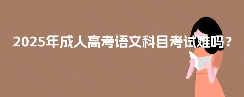 2025年成人高考语文科目考试难吗？