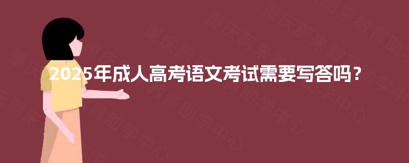 2025年成人高考语文考试需要写答吗? 2025年成人高考语文考试需要写答吗?
