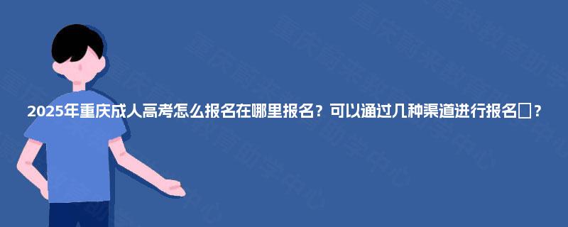 2025年重庆成人高考怎么报名在哪里报名？可以通过几种渠道进行报名‌？