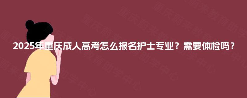 2025年重庆成人高考怎么报名护士专业?需要体检吗? 2025年重庆成人高考怎么报名护士专业?需要体检吗?