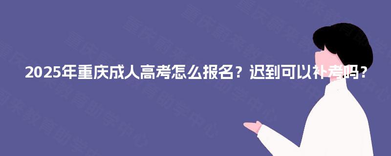 2025年重庆成人高考怎么报名?迟到可以补考吗? 2025年重庆成人高考怎么报名?迟到可以补考吗?