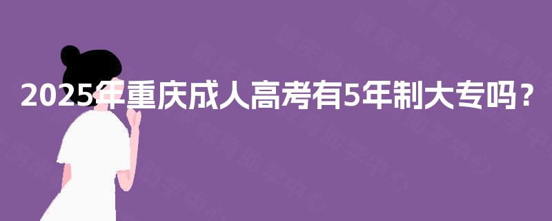 2025年重庆成人高考有5年制大专吗? 2025年重庆成人高考有5年制大专吗?