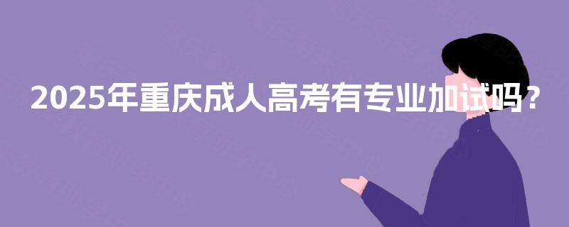 2025年重庆成人高考有专业加试吗? 2025年重庆成人高考有专业加试吗?