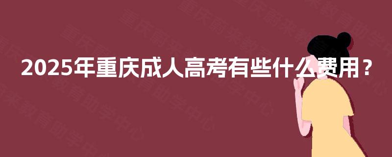 2025年重庆成人高考有些什么费用？