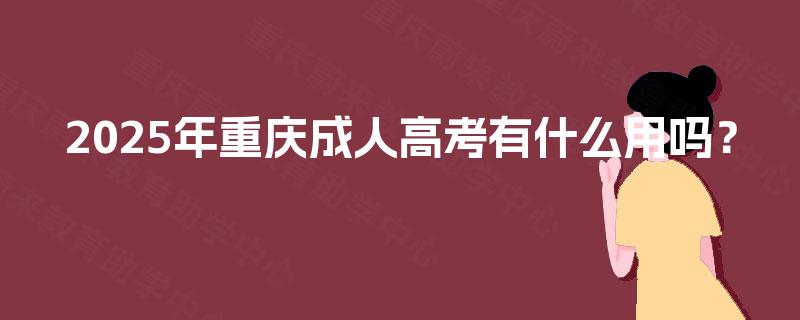 2025年重庆成人高考有什么用吗? 2025年重庆成人高考有什么用吗?
