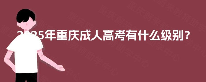 2025年重庆成人高考有什么级别? 2025年重庆成人高考有什么级别?