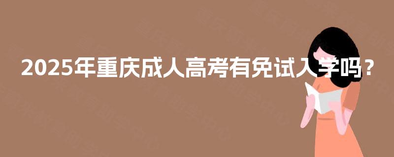 2025年重庆成人高考有免试入学吗? 2025年重庆成人高考有免试入学吗?