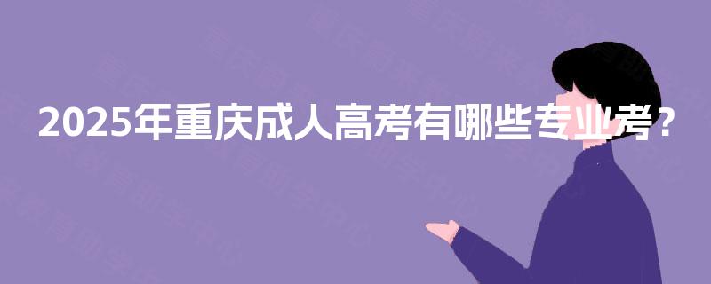 2025年重庆成人高考有哪些专业考? 2025年重庆成人高考有哪些专业考?