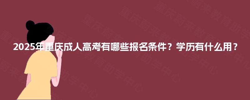 2025年重庆成人高考有哪些报名条件？学历有什么用？