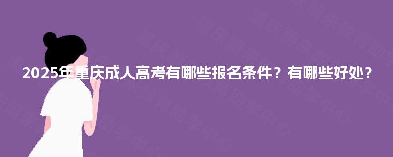 2025年重庆成人高考有哪些报名条件？有哪些好处？