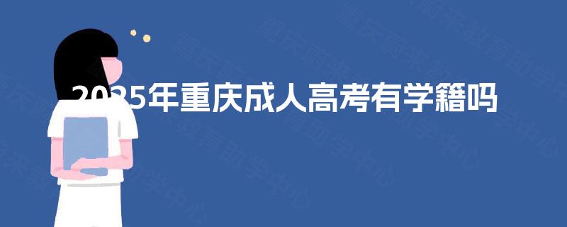 2025年重庆成人高考有学籍吗 2025年重庆成人高考有学籍吗