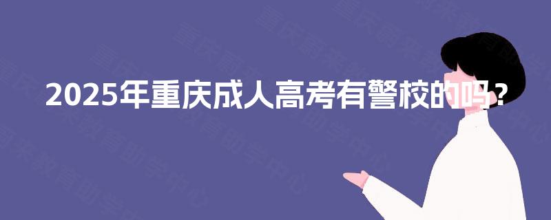 2025年重庆成人高考有警校的吗? 2025年重庆成人高考有警校的吗?