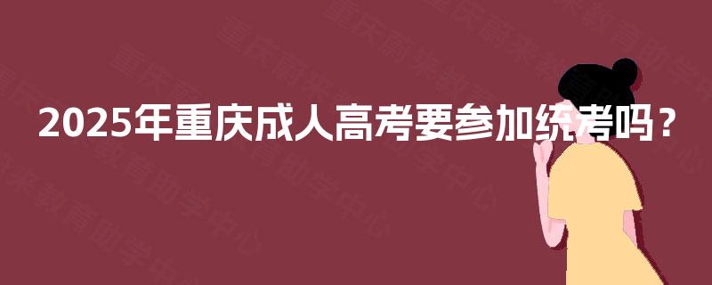 2025年重庆成人高考要参加统考吗? 2025年重庆成人高考要参加统考吗?
