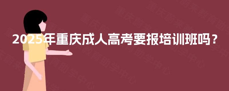 2025年重庆成人高考要报培训班吗? 2025年重庆成人高考要报培训班吗?