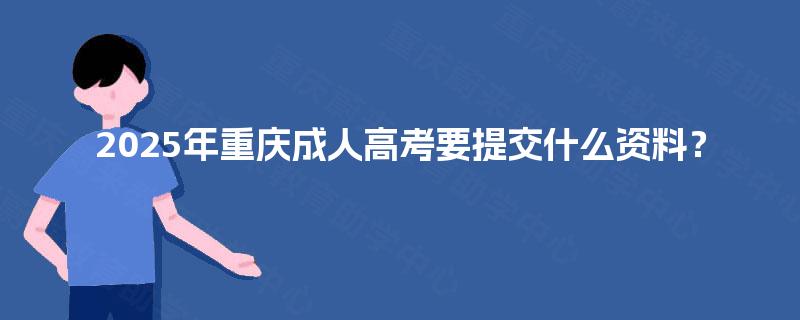 2025年重庆成人高考要提交什么资料? 2025年重庆成人高考要提交什么资料?