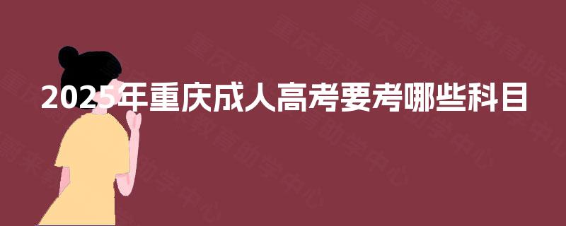 2025年重庆成人高考要考哪些科目 2025年重庆成人高考要考哪些科目