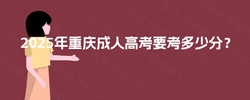 2025年重庆成人高考要考多少分? 2025年重庆成人高考要考多少分?