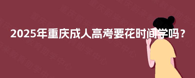2025年重庆成人高考要花时间学吗？
