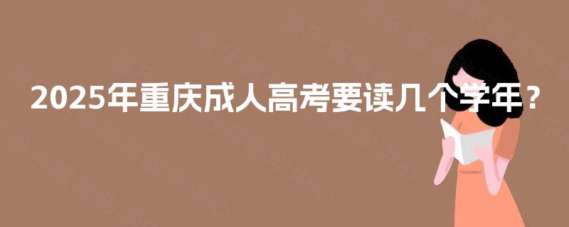 2025年重庆成人高考要读几个学年? 2025年重庆成人高考要读几个学年?