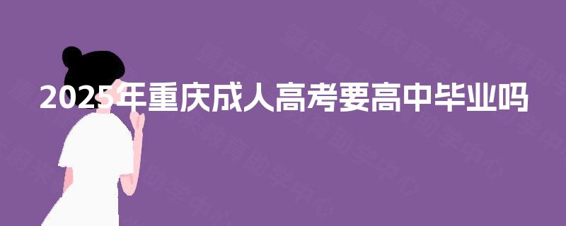 2025年重庆成人高考要高中毕业吗