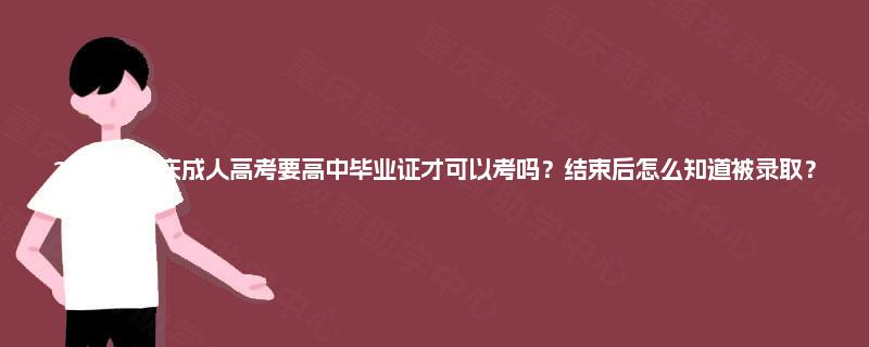 2025年重庆成人高考要高中毕业证才可以考吗?结束后怎么知道被录取? 2025年重庆成人高考要高中毕业证才可以考吗?结束后怎么知道被录取?
